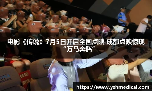 好博体育：电影《传说》7月5日开启全国点映 成都点映惊现“万马奔腾”