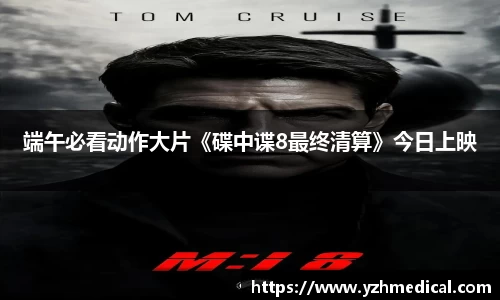 好博体育：端午必看动作大片《碟中谍8最终清算》今日上映