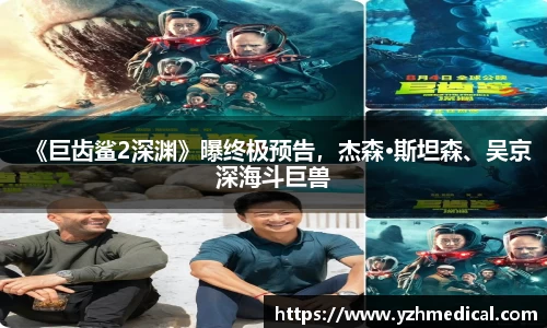 好博体育：《巨齿鲨2深渊》曝终极预告，杰森·斯坦森、吴京深海斗巨兽