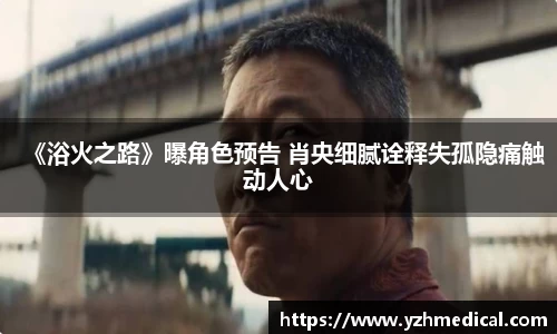 好博体育：《浴火之路》曝角色预告 肖央细腻诠释失孤隐痛触动人心